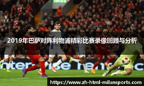 2019年巴萨对阵利物浦精彩比赛录像回顾与分析