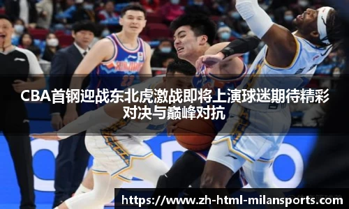 CBA首钢迎战东北虎激战即将上演球迷期待精彩对决与巅峰对抗