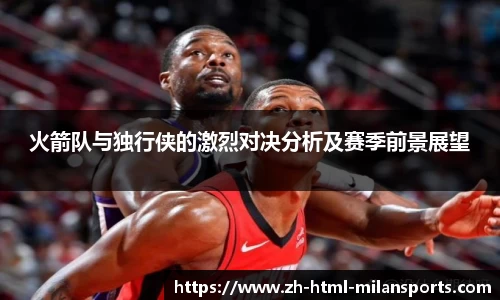火箭队与独行侠的激烈对决分析及赛季前景展望