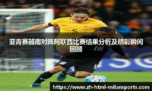 亚青赛越南对阵阿联酋比赛结果分析及精彩瞬间回顾