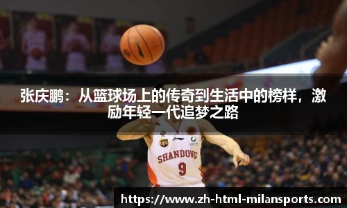 张庆鹏：从篮球场上的传奇到生活中的榜样，激励年轻一代追梦之路