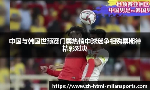 中国与韩国世预赛门票热销中球迷争相购票期待精彩对决