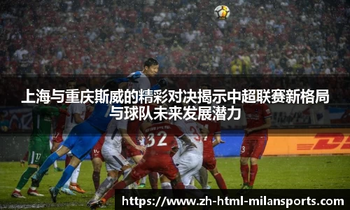 上海与重庆斯威的精彩对决揭示中超联赛新格局与球队未来发展潜力
