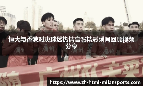 恒大与香港对决球迷热情高涨精彩瞬间回顾视频分享