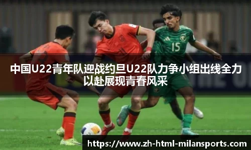 中国U22青年队迎战约旦U22队力争小组出线全力以赴展现青春风采