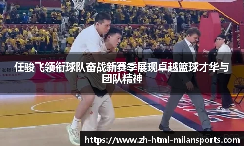 任骏飞领衔球队奋战新赛季展现卓越篮球才华与团队精神