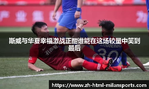 斯威与华夏幸福激战正酣谁能在这场较量中笑到最后