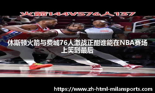 休斯顿火箭与费城76人激战正酣谁能在NBA赛场上笑到最后