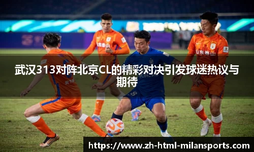 武汉313对阵北京CL的精彩对决引发球迷热议与期待