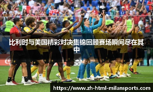 比利时与美国精彩对决集锦回顾赛场瞬间尽在其中