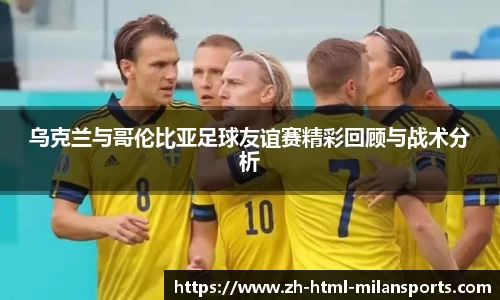 乌克兰与哥伦比亚足球友谊赛精彩回顾与战术分析
