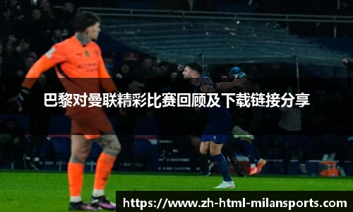巴黎对曼联精彩比赛回顾及下载链接分享
