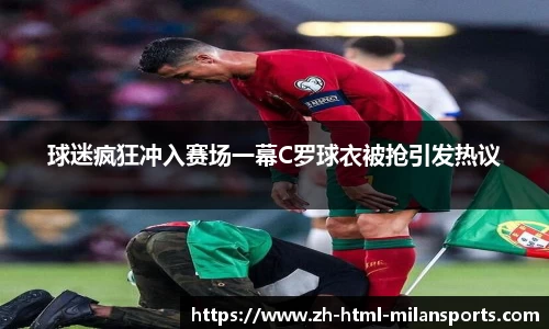 球迷疯狂冲入赛场一幕C罗球衣被抢引发热议