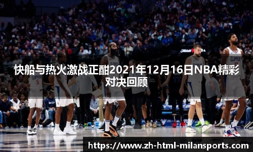 快船与热火激战正酣2021年12月16日NBA精彩对决回顾