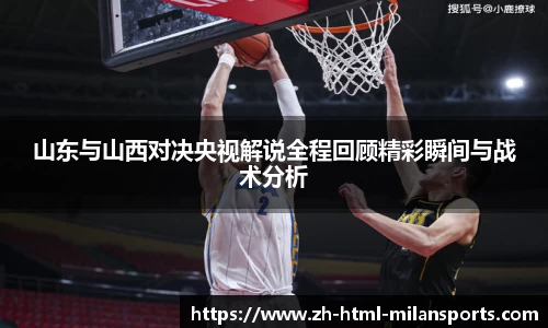 山东与山西对决央视解说全程回顾精彩瞬间与战术分析