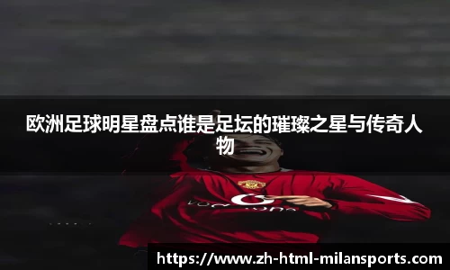 欧洲足球明星盘点谁是足坛的璀璨之星与传奇人物