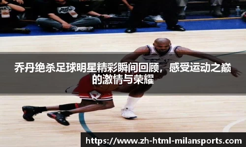乔丹绝杀足球明星精彩瞬间回顾，感受运动之巅的激情与荣耀