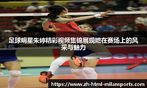 足球明星朱婷精彩视频集锦展现她在赛场上的风采与魅力